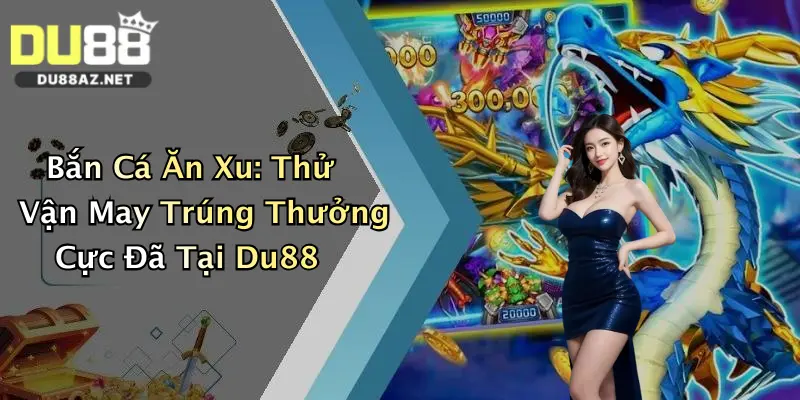 Bắn Cá Ăn Xu: Thử Vận May Trúng Thưởng Cực Đã Tại Du88