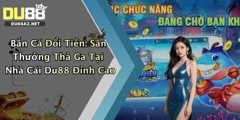 Bắn Cá Đổi Tiền: Săn Thưởng Thả Ga Tại Nhà Cái Du88 Đỉnh Cao