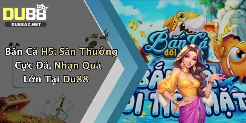 Bắn Cá H5: Săn Thưởng Cực Đã, Nhận Quà Lớn Tại Du88