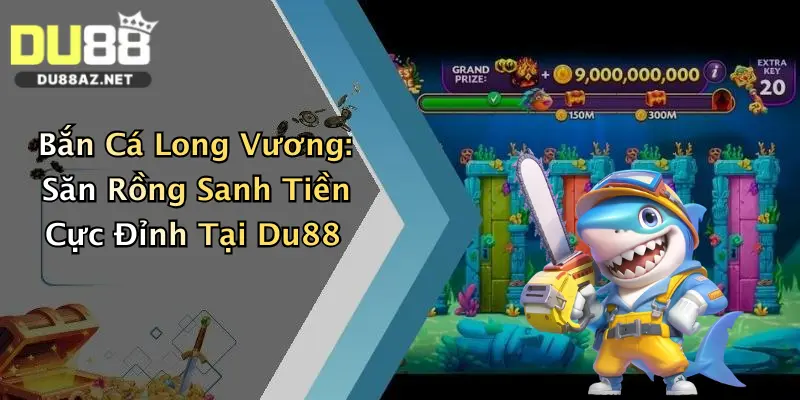 Bắn Cá Long Vương: Săn Rồng Sanh Tiền Cực Đỉnh Tại Du88