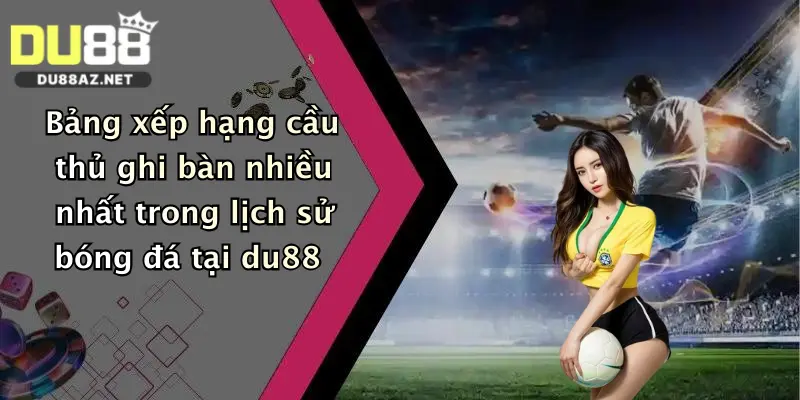 Bảng xếp hạng cầu thủ ghi bàn nhiều nhất trong lịch sử bóng đá tại du88