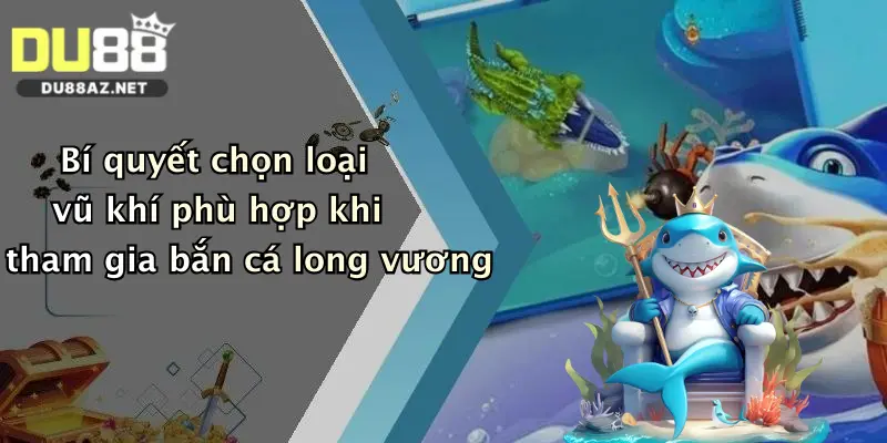 Bí quyết chọn loại vũ khí phù hợp khi tham gia bắn cá long vương