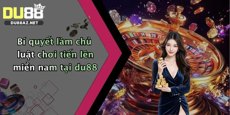 Bí quyết làm chủ luật chơi tiến lên miền nam tại du88