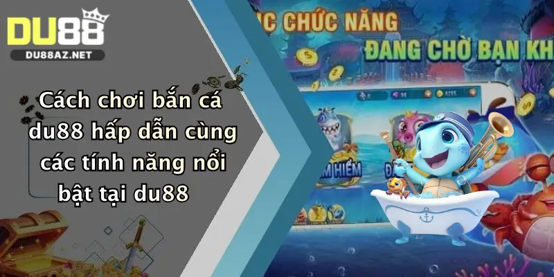 Cách chơi bắn cá du88 hấp dẫn cùng các tính năng nổi bật tại du88