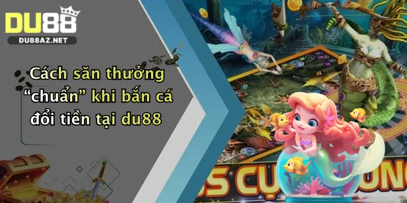 Cách săn thưởng “chuẩn” khi bắn cá đổi tiền tại du88