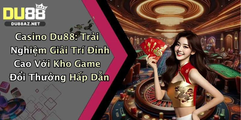 Casino Du88: Trải Nghiệm Giải Trí Đỉnh Cao Với Kho Game Đổi Thưởng Hấp Dẫn