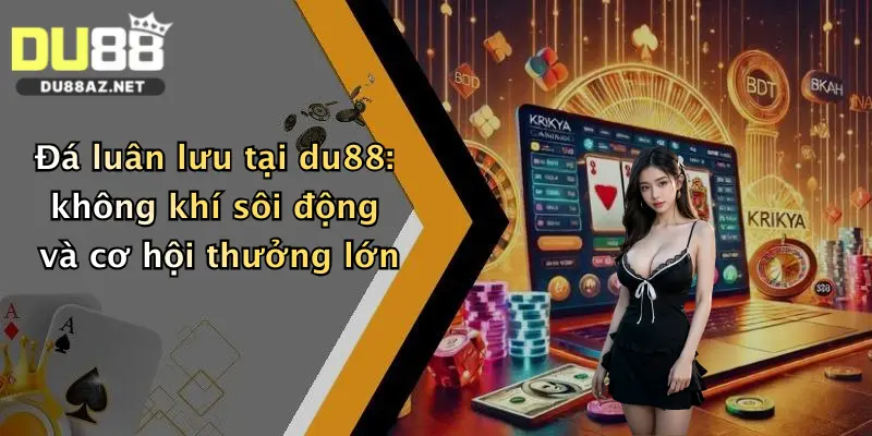 Đá luân lưu tại du88: không khí sôi động và cơ hội thưởng lớn