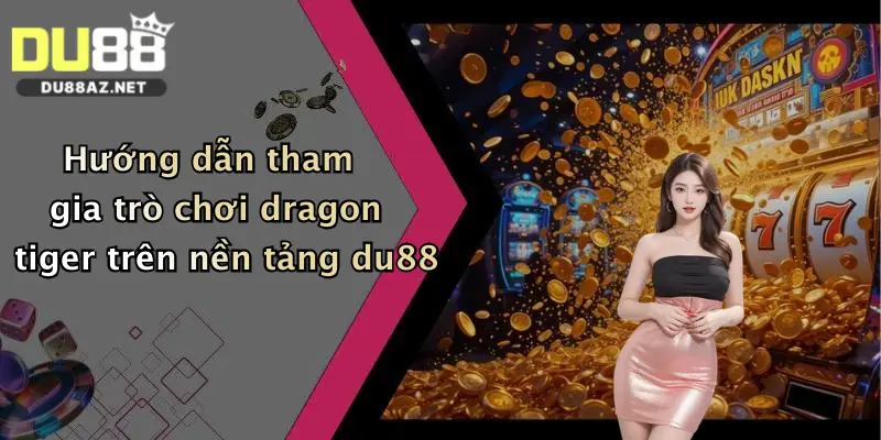 Hướng dẫn tham gia trò chơi dragon tiger trên nền tảng du88