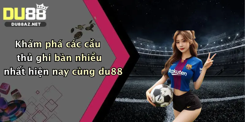 Khám phá các cầu thủ ghi bàn nhiều nhất hiện nay cùng du88