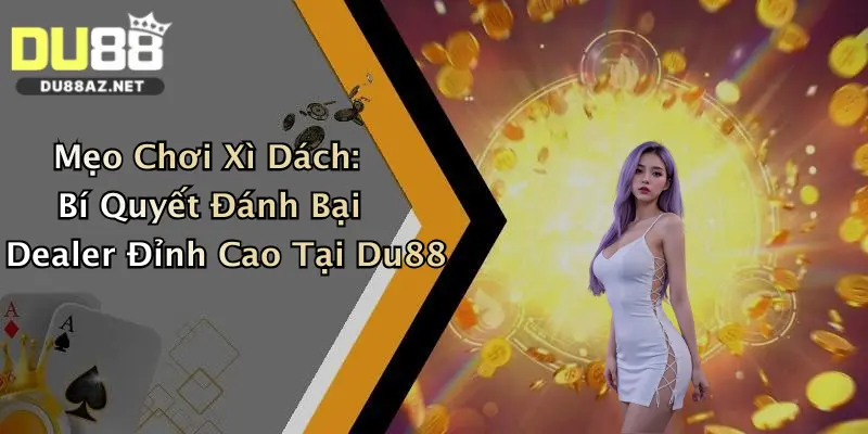 Mẹo Chơi Xì Dách: Bí Quyết Đánh Bại Dealer Đỉnh Cao Tại Du88