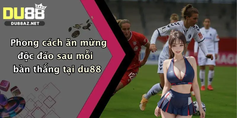 Phong cách ăn mừng độc đáo sau mỗi bàn thắng tại du88