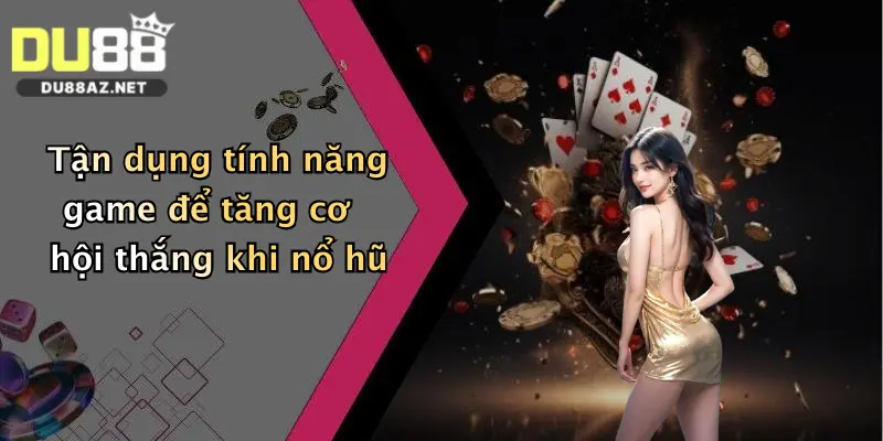 Tận dụng tính năng game để tăng cơ hội thắng khi nổ hũ