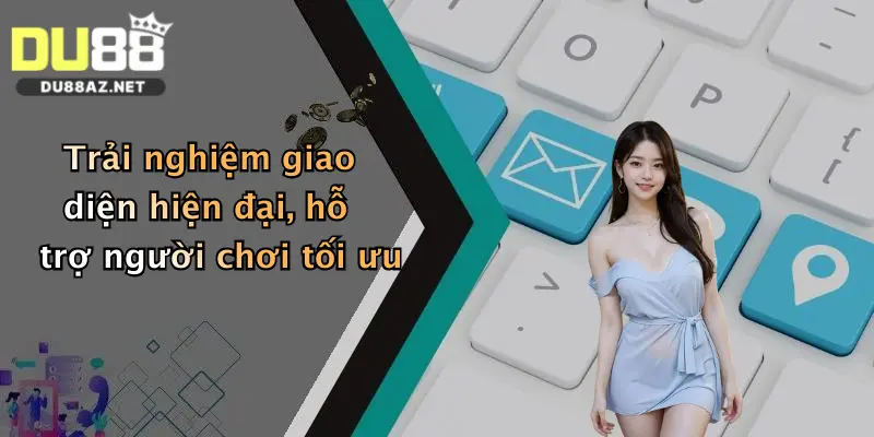 Trải nghiệm giao diện hiện đại, hỗ trợ người chơi tối ưu
