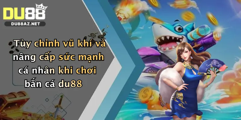 Tùy chỉnh vũ khí và nâng cấp sức mạnh cá nhân khi chơi bắn cá du88