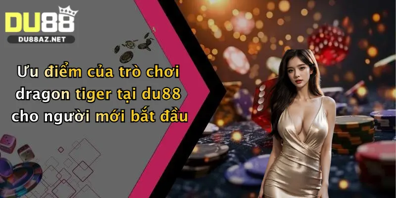 Ưu điểm của trò chơi dragon tiger tại du88 cho người mới bắt đầu